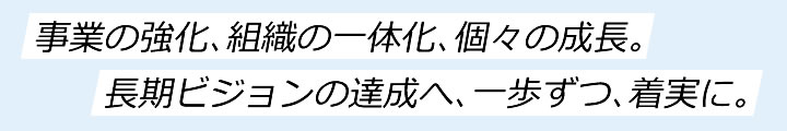 長期ビジョンの達成へ、一歩ずつ、着実に。